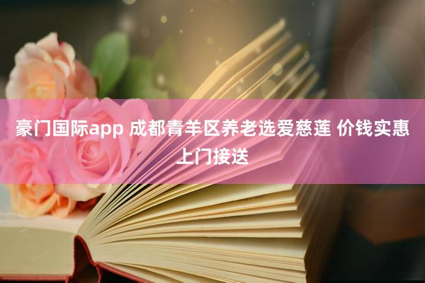 豪门国际app 成都青羊区养老选爱慈莲 价钱实惠上门接送