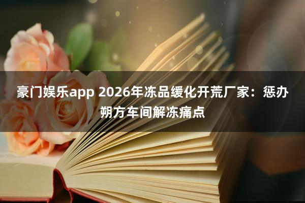 豪门娱乐app 2026年冻品缓化开荒厂家：惩办朔方车间解冻痛点