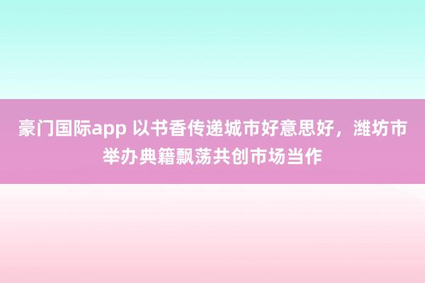 豪门国际app 以书香传递城市好意思好，潍坊市举办典籍飘荡共创市场当作