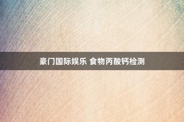 豪门国际娱乐 食物丙酸钙检测