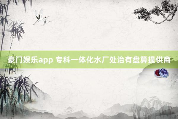 豪门娱乐app 专科一体化水厂处治有盘算提供商