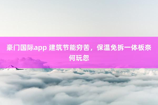 豪门国际app 建筑节能穷苦，保温免拆一体板奈何玩忽