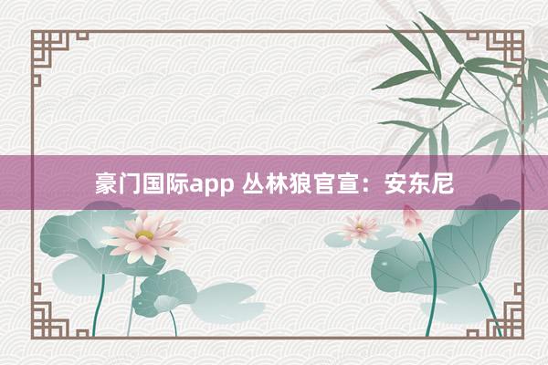 豪门国际app 丛林狼官宣：安东尼