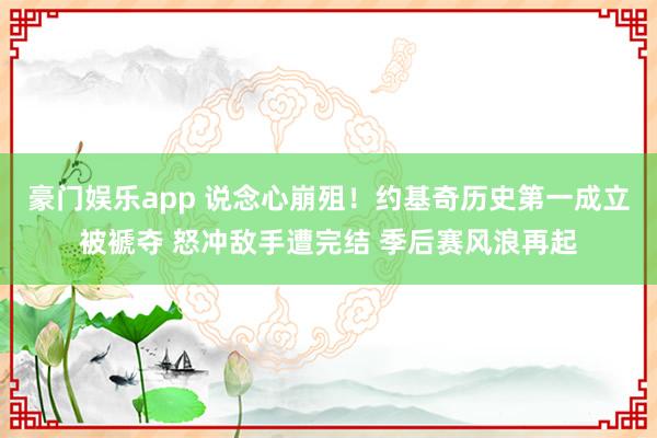 豪门娱乐app 说念心崩殂！约基奇历史第一成立被褫夺 怒冲敌手遭完结 季后赛风浪再起