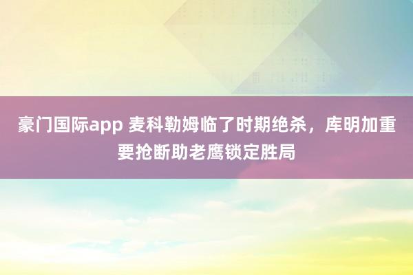 豪门国际app 麦科勒姆临了时期绝杀，库明加重要抢断助老鹰锁定胜局