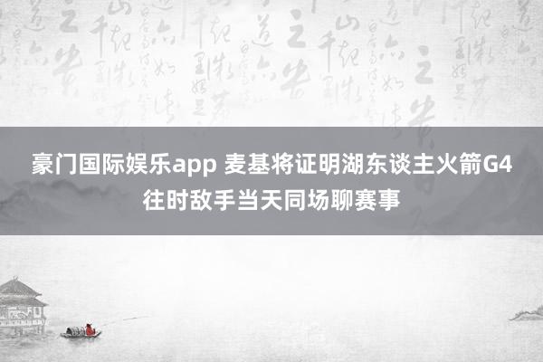 豪门国际娱乐app 麦基将证明湖东谈主火箭G4往时敌手当天同场聊赛事