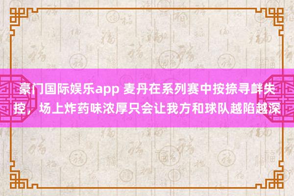 豪门国际娱乐app 麦丹在系列赛中按捺寻衅失控，场上炸药味浓厚只会让我方和球队越陷越深