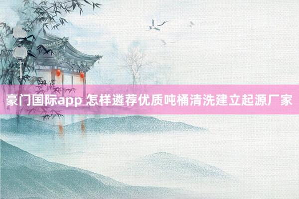 豪门国际app 怎样遴荐优质吨桶清洗建立起源厂家