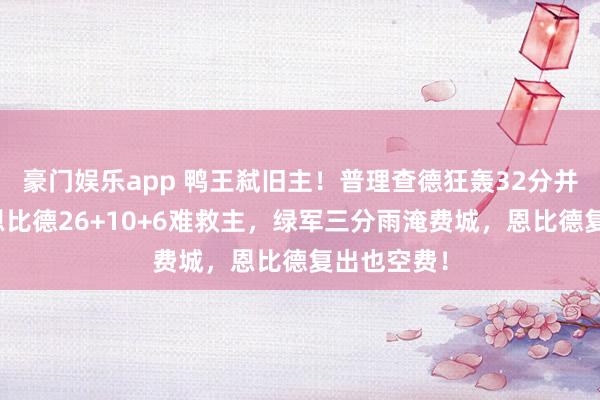 豪门娱乐app 鸭王弑旧主！普理查德狂轰32分并排名宿，恩比德26+10+6难救主，绿军三分雨淹费城，恩比德复出也空费！