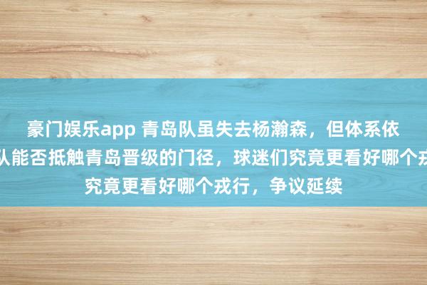 豪门娱乐app 青岛队虽失去杨瀚森，但体系依然踏实，山西队能否抵触青岛晋级的门径，球迷们究竟更看好哪个戎行，争议延续