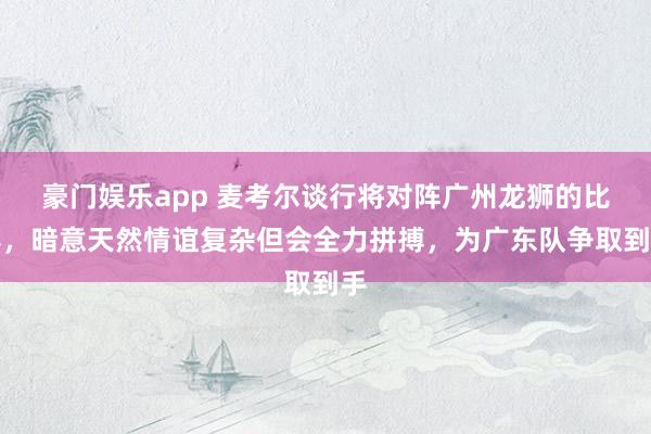 豪门娱乐app 麦考尔谈行将对阵广州龙狮的比赛，暗意天然情谊复杂但会全力拼搏，为广东队争取到手