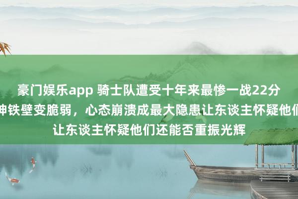 豪门娱乐app 骑士队遭受十年来最惨一战22分失利，也曾的留神铁壁变脆弱，心态崩溃成最大隐患让东谈主怀疑他们还能否重振光辉