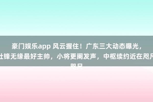 豪门娱乐app 风云握住！广东三大动态曝光，杜锋无缘最好主帅，小将更阑发声，中枢续约近在咫尺