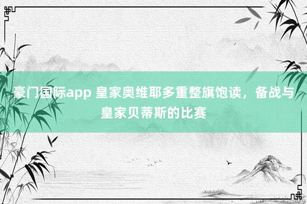 豪门国际app 皇家奥维耶多重整旗饱读，备战与皇家贝蒂斯的比赛