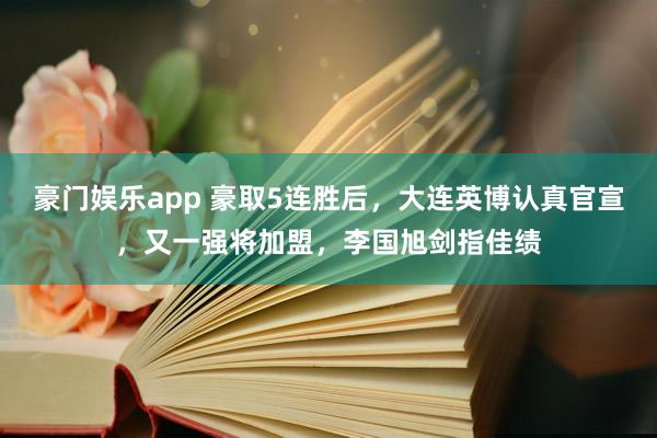 豪门娱乐app 豪取5连胜后，大连英博认真官宣，又一强将加盟，李国旭剑指佳绩