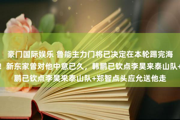 豪门国际娱乐 鲁能主力门将已决定在本轮踢完海牛队后奏凯离队转会！新东家曾对他中意已久，韩鹏已钦点李昊来泰山队+郑智点头应允送他走