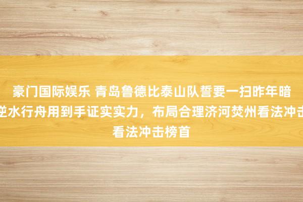 豪门国际娱乐 青岛鲁德比泰山队誓要一扫昨年暗影，逆水行舟用到手证实实力，布局合理济河焚州看法冲击榜首