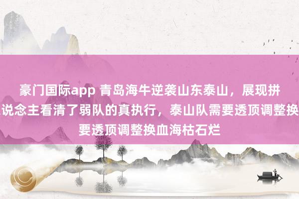豪门国际app 青岛海牛逆袭山东泰山，展现拼搏精神让东说念主看清了弱队的真执行，泰山队需要透顶调整换血海枯石烂