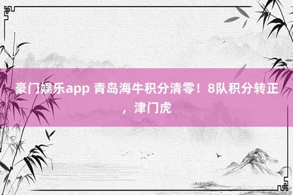 豪门娱乐app 青岛海牛积分清零！8队积分转正，津门虎