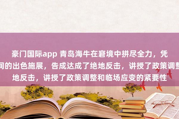 豪门国际app 青岛海牛在窘境中拼尽全力，凭借随便意识和要害期间的出色施展，告成达成了绝地反击，讲授了政策调整和临场应变的紧要性