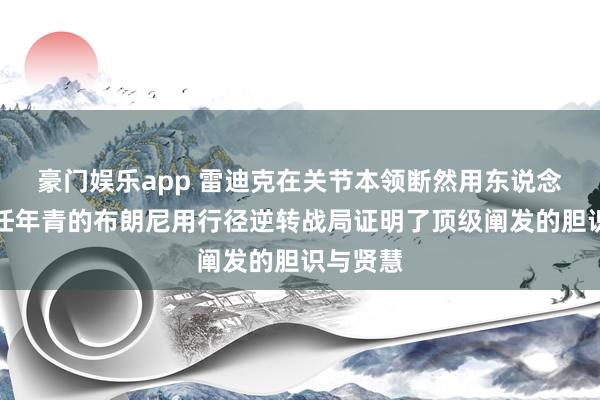 豪门娱乐app 雷迪克在关节本领断然用东说念主，信任年青的布朗尼用行径逆转战局证明了顶级阐发的胆识与贤慧