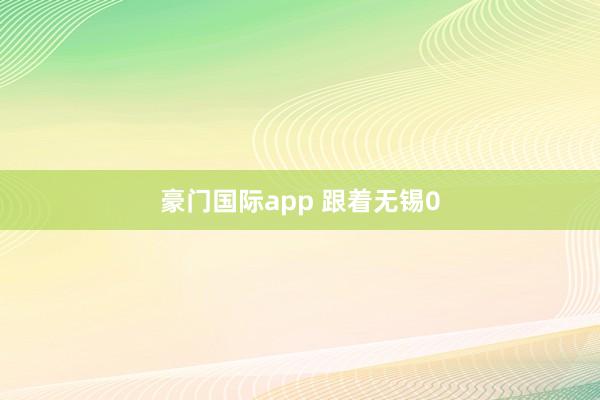豪门国际app 跟着无锡0