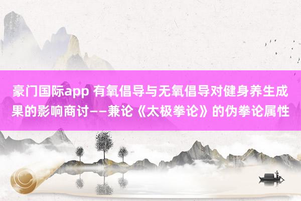 豪门国际app 有氧倡导与无氧倡导对健身养生成果的影响商讨——兼论《太极拳论》的伪拳论属性