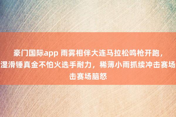 豪门国际app 雨雾相伴大连马拉松鸣枪开跑，赛谈湿滑锤真金不怕火选手耐力，稀薄小雨抓续冲击赛场脑怒