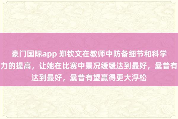 豪门国际app 郑钦文在教师中防备细节和科学贬责，加上专注力的提高，让她在比赛中景况缓缓达到最好，曩昔有望赢得更大浮松