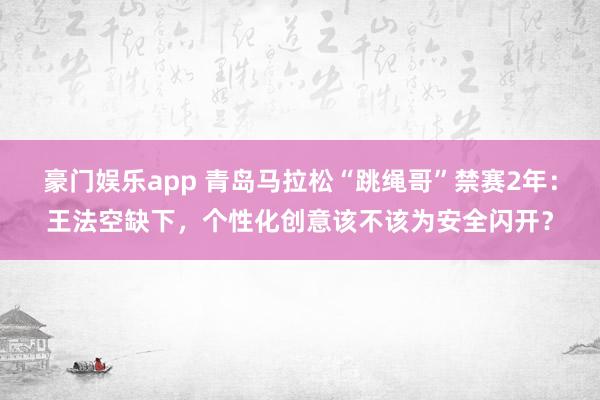 豪门娱乐app 青岛马拉松“跳绳哥”禁赛2年：王法空缺下，个性化创意该不该为安全闪开？