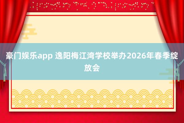 豪门娱乐app 逸阳梅江湾学校举办2026年春季绽放会