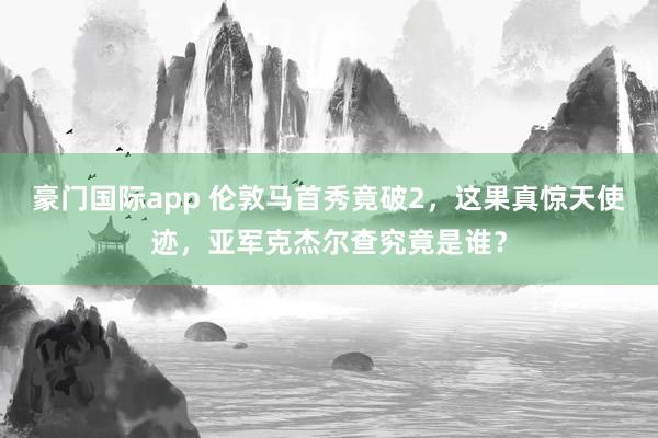 豪门国际app 伦敦马首秀竟破2，这果真惊天使迹，亚军克杰尔查究竟是谁？