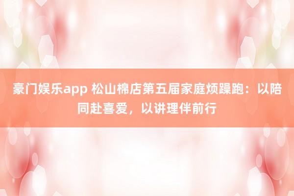 豪门娱乐app 松山棉店第五届家庭烦躁跑：以陪同赴喜爱，以讲理伴前行