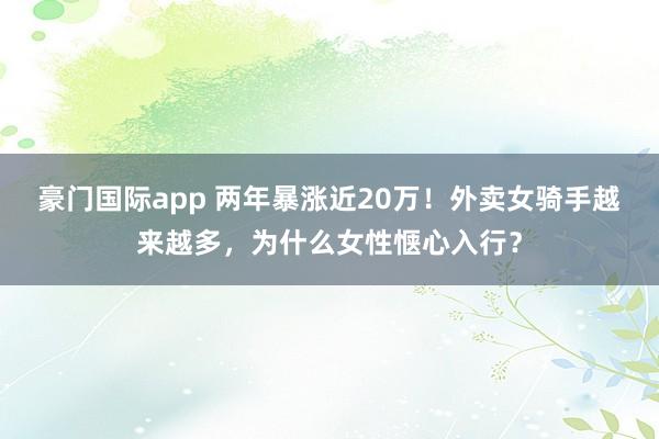 豪门国际app 两年暴涨近20万！外卖女骑手越来越多，为什么女性惬心入行？
