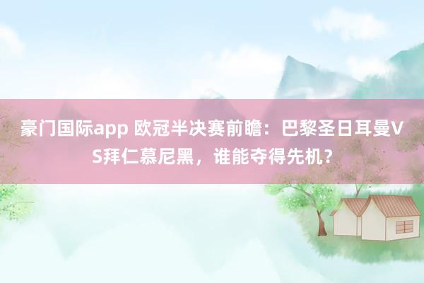 豪门国际app 欧冠半决赛前瞻：巴黎圣日耳曼VS拜仁慕尼黑，谁能夺得先机？