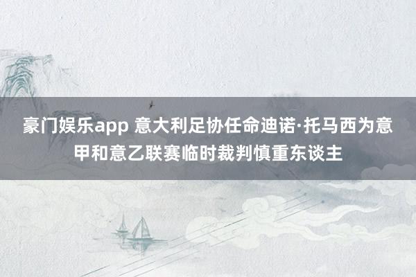 豪门娱乐app 意大利足协任命迪诺·托马西为意甲和意乙联赛临时裁判慎重东谈主