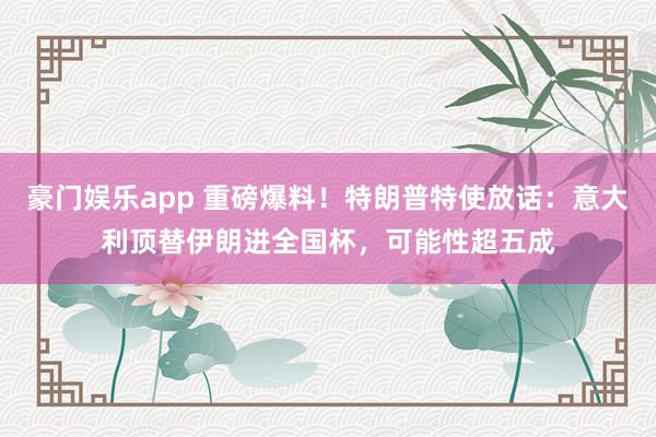 豪门娱乐app 重磅爆料！特朗普特使放话：意大利顶替伊朗进全国杯，可能性超五成