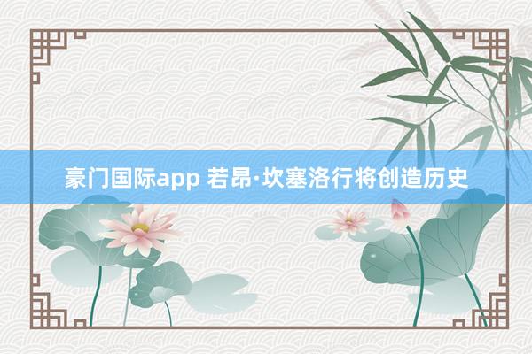 豪门国际app 若昂·坎塞洛行将创造历史