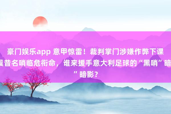 豪门娱乐app 意甲惊雷！裁判掌门涉嫌作弊下课，曩昔名哨临危衔命，谁来援手意大利足球的“黑哨”暗影？