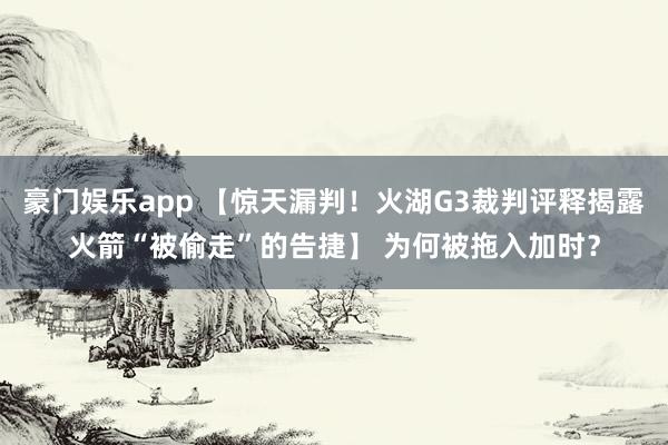 豪门娱乐app 【惊天漏判！火湖G3裁判评释揭露火箭“被偷走”的告捷】 为何被拖入加时？