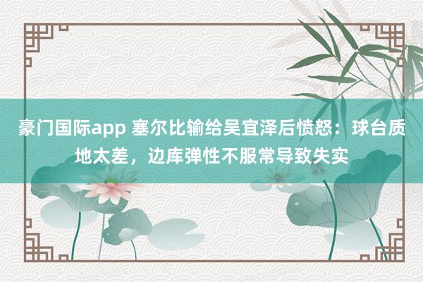 豪门国际app 塞尔比输给吴宜泽后愤怒：球台质地太差，边库弹性不服常导致失实
