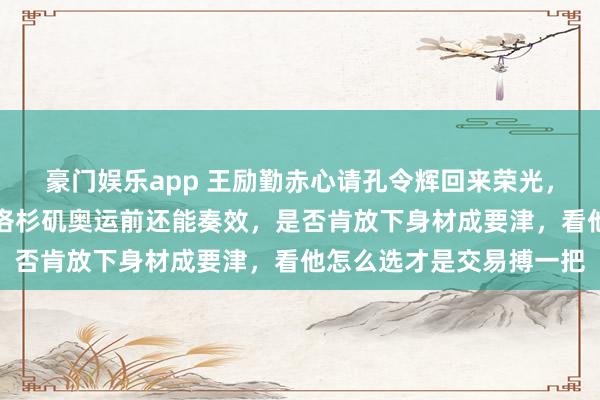 豪门娱乐app 王励勤赤心请孔令辉回来荣光，借助一两年助力带队，洛杉矶奥运前还能奏效，是否肯放下身材成要津，看他怎么选才是交易搏一把