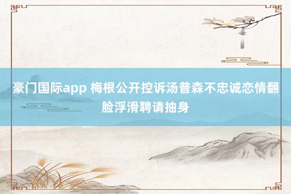 豪门国际app 梅根公开控诉汤普森不忠诚恋情翻脸浮滑聘请抽身