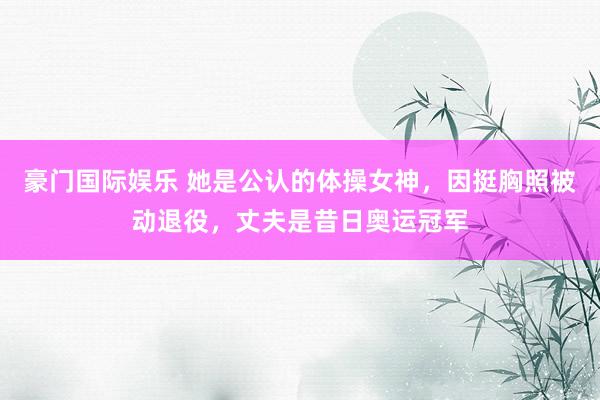 豪门国际娱乐 她是公认的体操女神，因挺胸照被动退役，丈夫是昔日奥运冠军