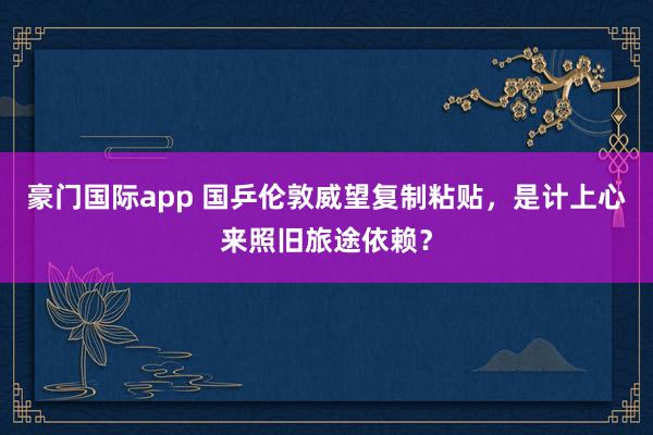 豪门国际app 国乒伦敦威望复制粘贴，是计上心来照旧旅途依赖？