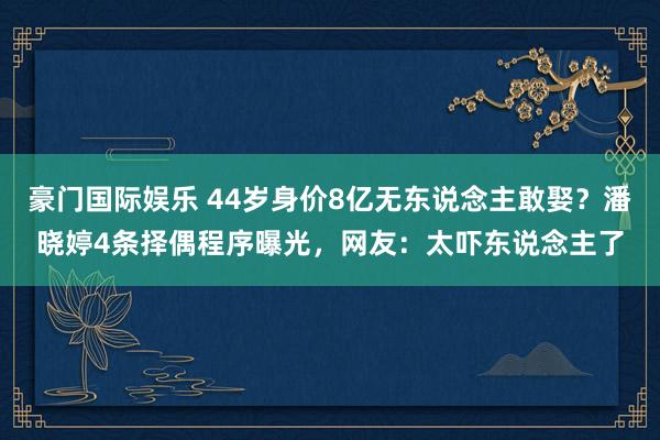 豪门国际娱乐 44岁身价8亿无东说念主敢娶？潘晓婷4条择偶程序曝光，网友：太吓东说念主了
