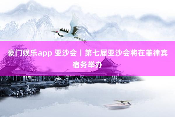 豪门娱乐app 亚沙会丨第七届亚沙会将在菲律宾宿务举办