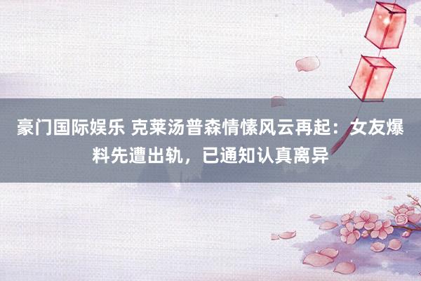 豪门国际娱乐 克莱汤普森情愫风云再起：女友爆料先遭出轨，已通知认真离异