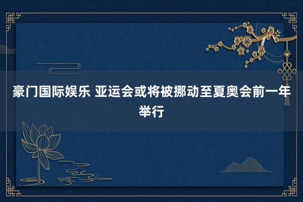 豪门国际娱乐 亚运会或将被挪动至夏奥会前一年举行
