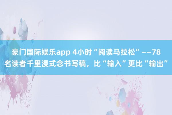 豪门国际娱乐app 4小时“阅读马拉松”——78名读者千里浸式念书写稿，比“输入”更比“输出”